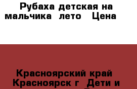 Рубаха детская на мальчика, лето › Цена ­ 300 - Красноярский край, Красноярск г. Дети и материнство » Детская одежда и обувь   . Красноярский край,Красноярск г.